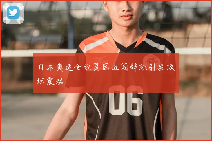 日本奥运会议员因丑闻辞职引发政坛震动