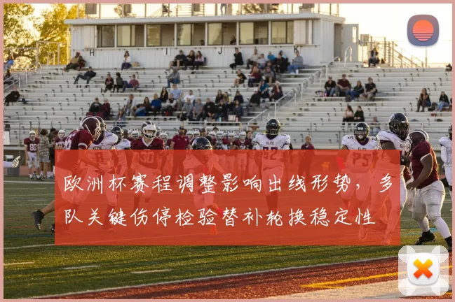 欧洲杯赛程调整影响出线形势，多队关键伤停检验替补轮换稳定性