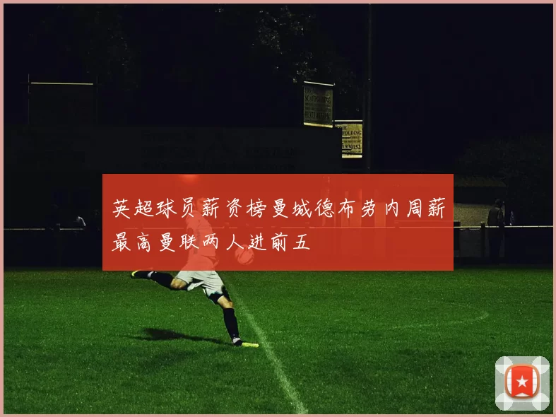 英超球员薪资榜曼城德布劳内周薪最高曼联两人进前五