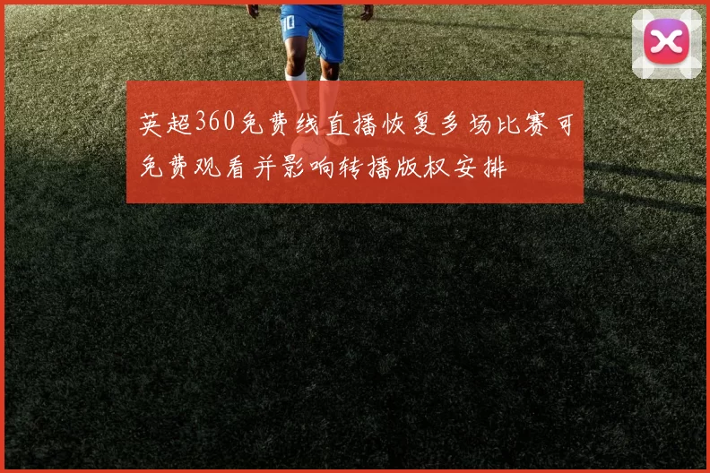 英超360免费线直播恢复多场比赛可免费观看并影响转播版权安排