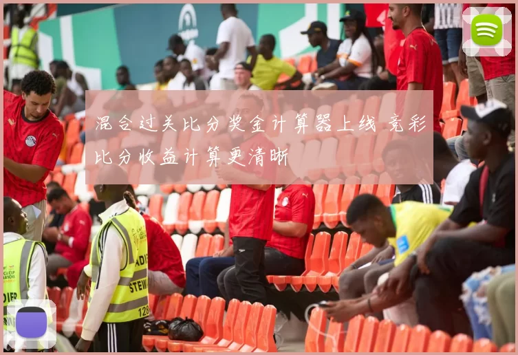 混合过关比分奖金计算器上线 竞彩比分收益计算更清晰