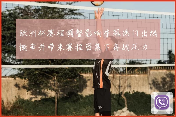 欧洲杯赛程调整影响夺冠热门出线概率并带来赛程密集下备战压力