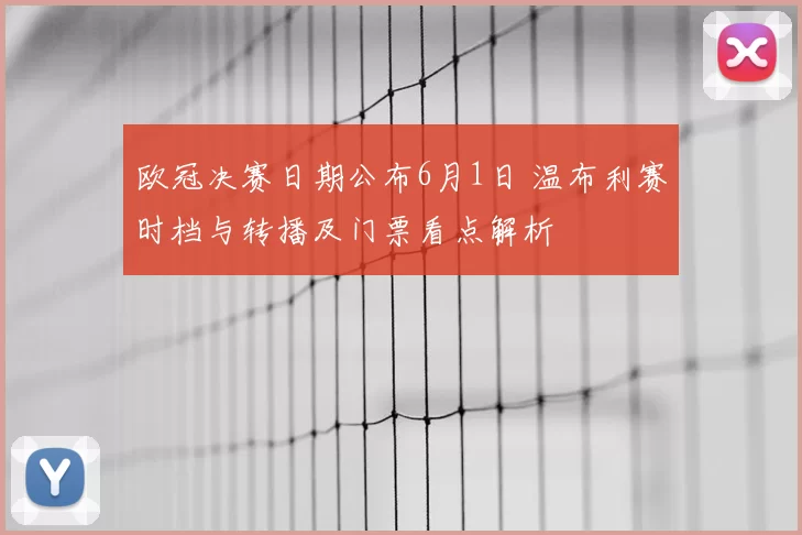 欧冠决赛日期公布6月1日 温布利赛时档与转播及门票看点解析