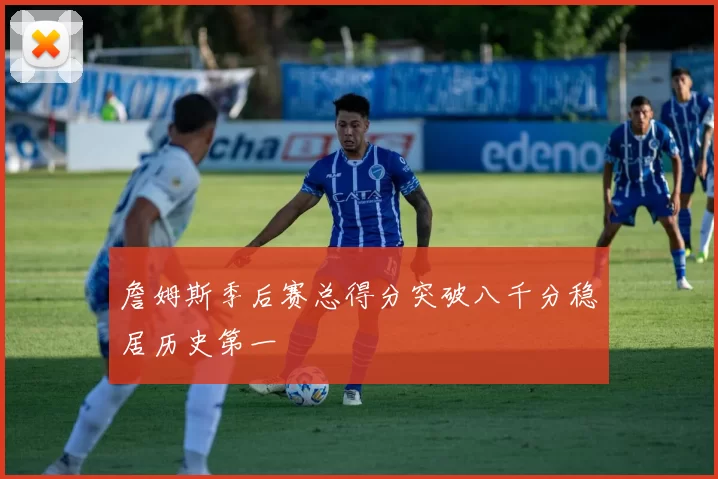 詹姆斯季后赛总得分突破八千分稳居历史第一