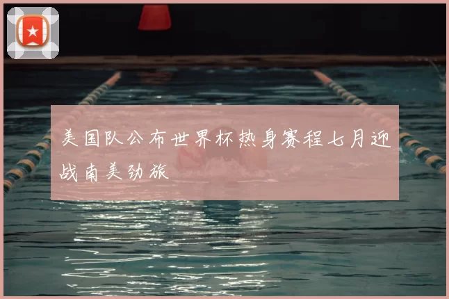 美国队公布世界杯热身赛程七月迎战南美劲旅