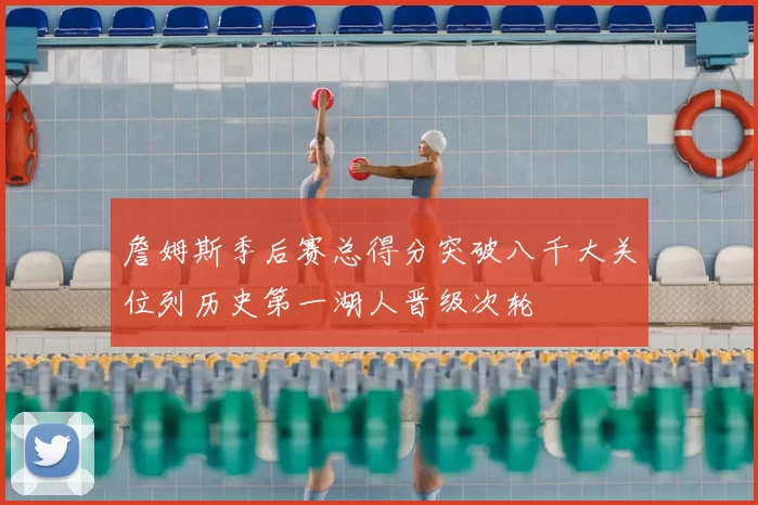 詹姆斯季后赛总得分突破八千大关位列历史第一湖人晋级次轮