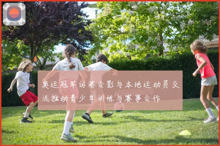 奥运冠军访港合影与本地运动员交流推动青少年训练与赛事合作