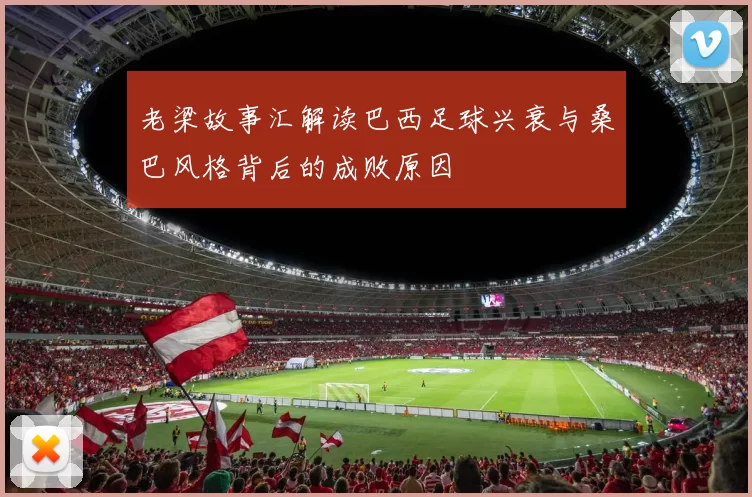 老梁故事汇解读巴西足球兴衰与桑巴风格背后的成败原因