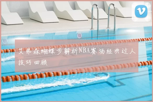 艾弗森蝴蝶步解析NBA赛场经典过人技巧回顾