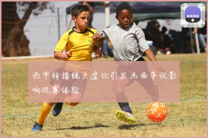 西甲转播镜头虚化引发画面争议影响观赛体验