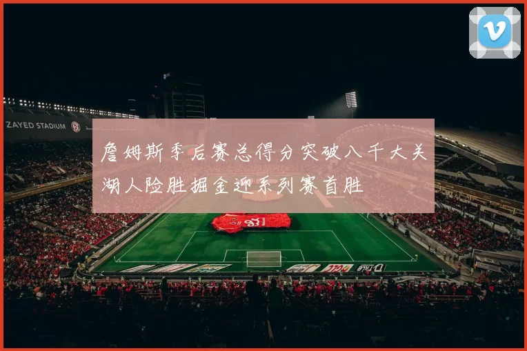 詹姆斯季后赛总得分突破八千大关湖人险胜掘金迎系列赛首胜