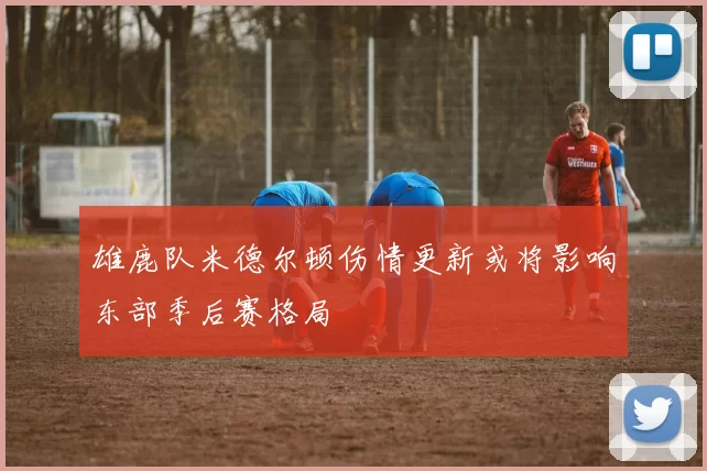 雄鹿队米德尔顿伤情更新或将影响东部季后赛格局