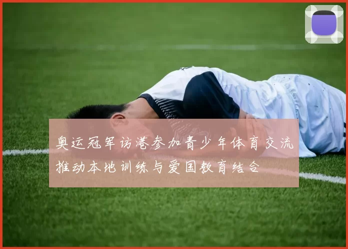 奥运冠军访港参加青少年体育交流推动本地训练与爱国教育结合