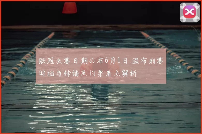 欧冠决赛日期公布6月1日 温布利赛时档与转播及门票看点解析