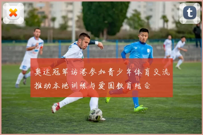 奥运冠军访港参加青少年体育交流推动本地训练与爱国教育结合