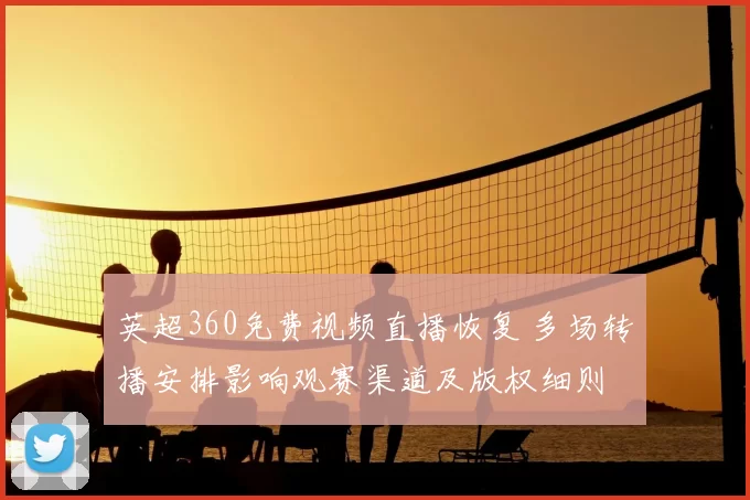 英超360免费视频直播恢复 多场转播安排影响观赛渠道及版权细则