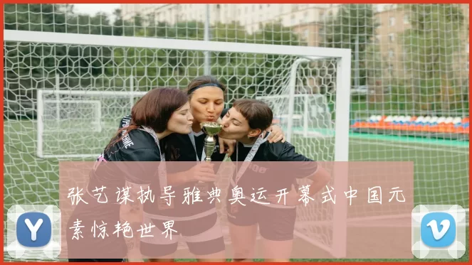 张艺谋执导雅典奥运开幕式中国元素惊艳世界