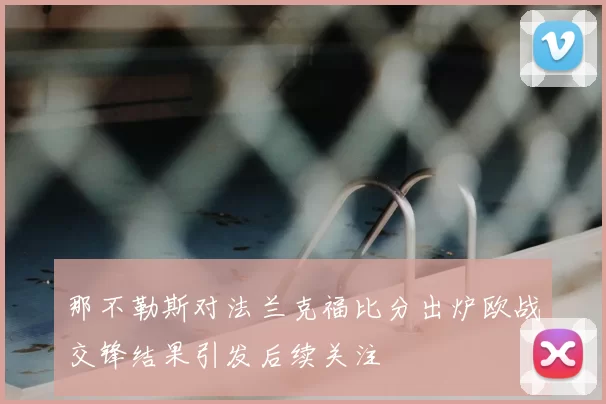 那不勒斯对法兰克福比分出炉欧战交锋结果引发后续关注