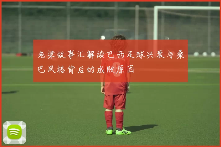 老梁故事汇解读巴西足球兴衰与桑巴风格背后的成败原因