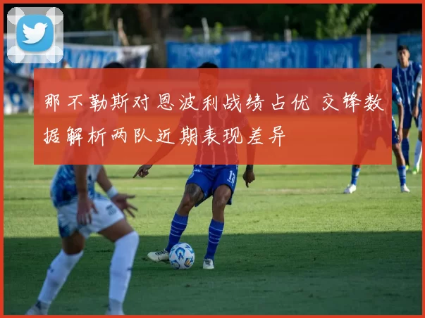 那不勒斯对恩波利战绩占优 交锋数据解析两队近期表现差异