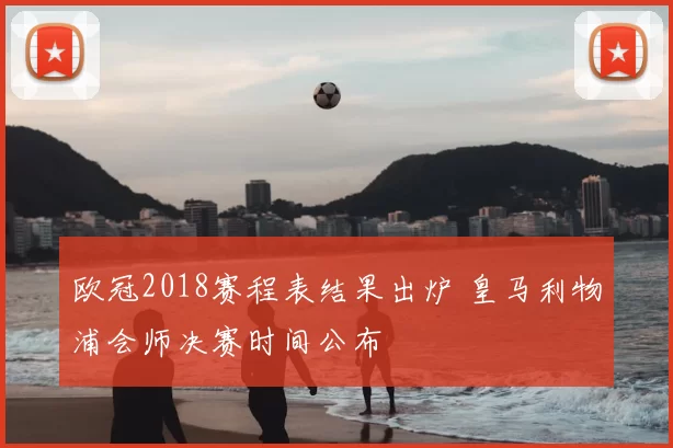 欧冠2018赛程表结果出炉 皇马利物浦会师决赛时间公布