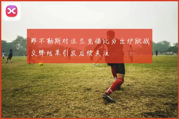 那不勒斯对法兰克福比分出炉欧战交锋结果引发后续关注