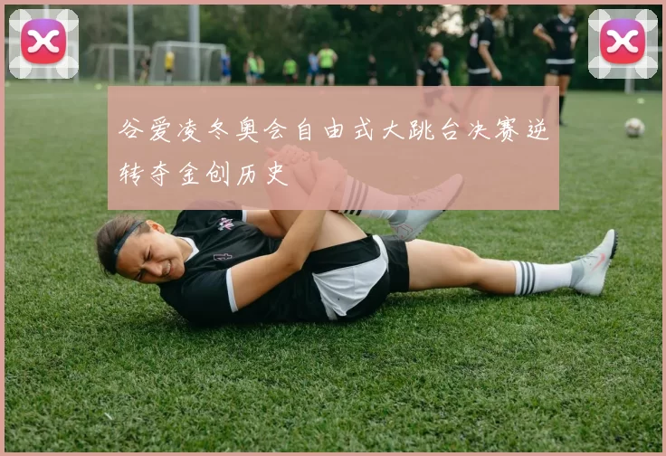 谷爱凌冬奥会自由式大跳台决赛逆转夺金创历史