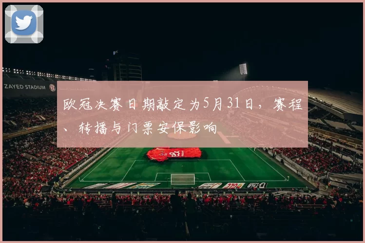 欧冠决赛日期敲定为5月31日，赛程、转播与门票安保影响