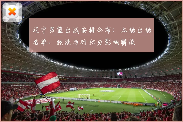 辽宁男篮出战安排公布:本场出场名单、轮换与对积分影响解读