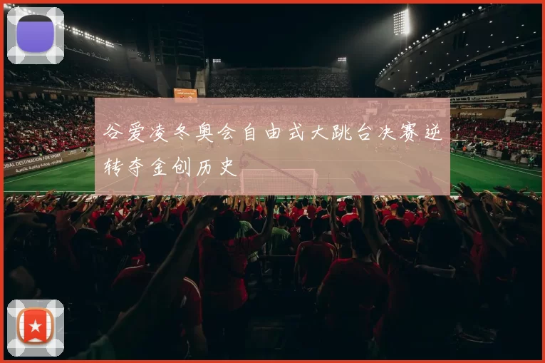 谷爱凌冬奥会自由式大跳台决赛逆转夺金创历史