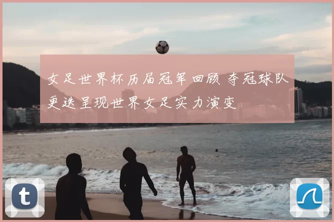女足世界杯历届冠军回顾 夺冠球队更迭呈现世界女足实力演变