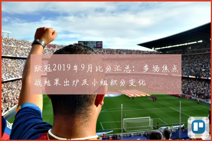 欧冠2019年9月比分汇总:多场焦点战结果出炉及小组积分变化