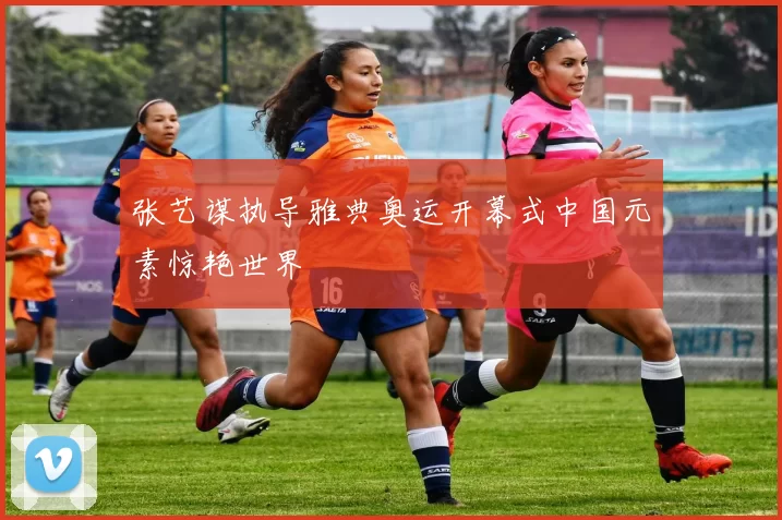 张艺谋执导雅典奥运开幕式中国元素惊艳世界