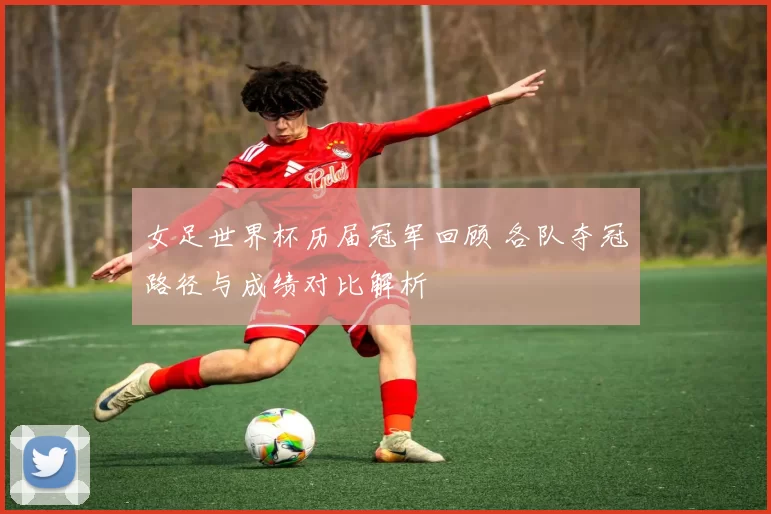 女足世界杯历届冠军回顾 各队夺冠路径与成绩对比解析