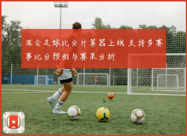 混合足球比分计算器上线 支持多赛事比分预测与赛果分析