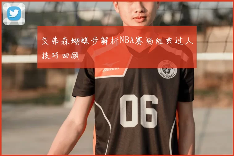 艾弗森蝴蝶步解析NBA赛场经典过人技巧回顾