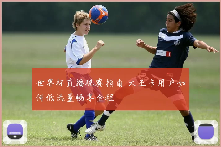 世界杯直播观赛指南 大王卡用户如何低流量畅享全程