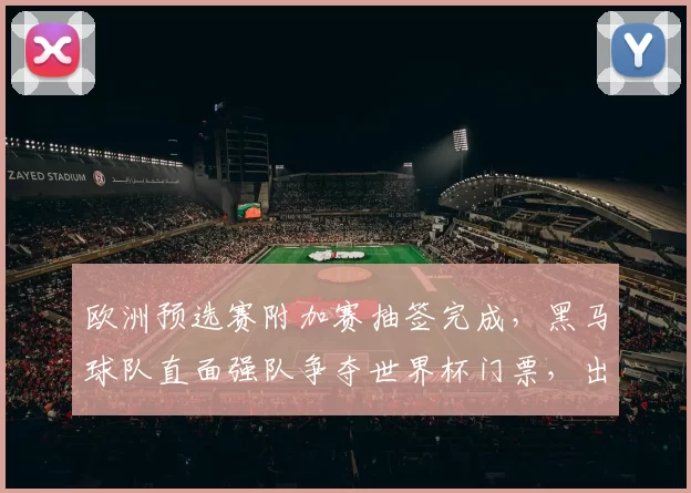 欧洲预选赛附加赛抽签完成，黑马球队直面强队争夺世界杯门票，出线悬念加剧