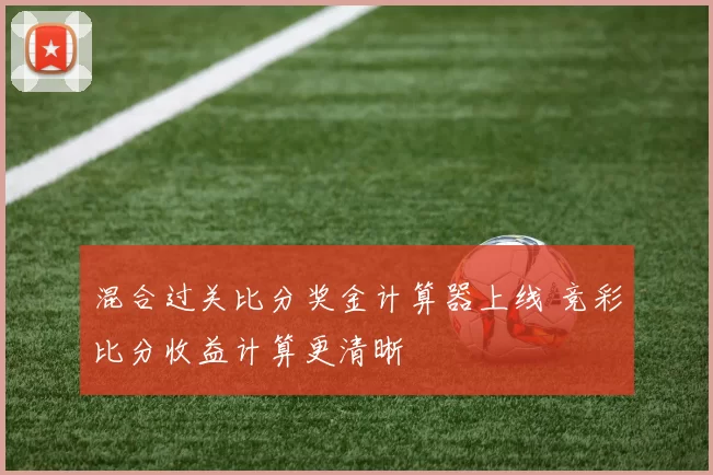 混合过关比分奖金计算器上线 竞彩比分收益计算更清晰