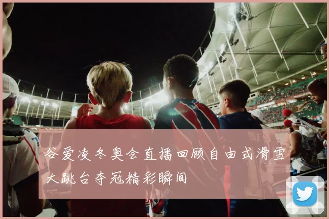 谷爱凌冬奥会直播回顾自由式滑雪大跳台夺冠精彩瞬间