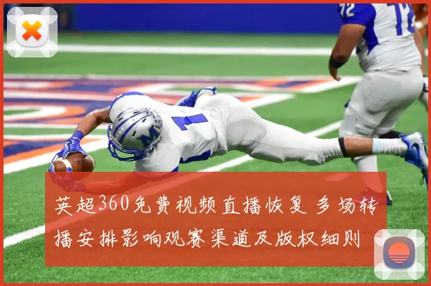 英超360免费视频直播恢复 多场转播安排影响观赛渠道及版权细则
