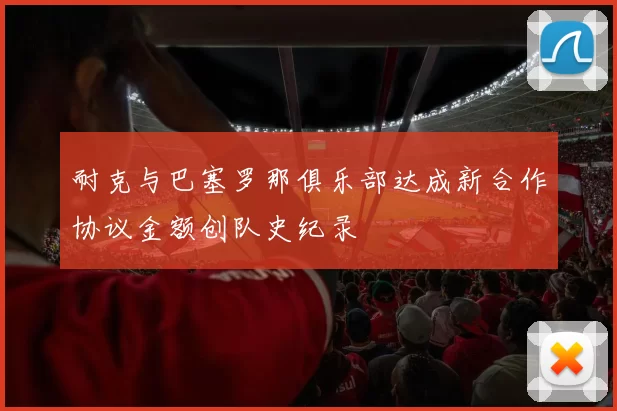 耐克与巴塞罗那俱乐部达成新合作协议金额创队史纪录