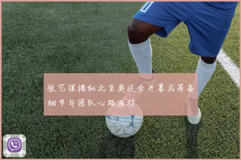 张艺谋揭秘北京奥运会开幕式筹备细节与团队心路历程